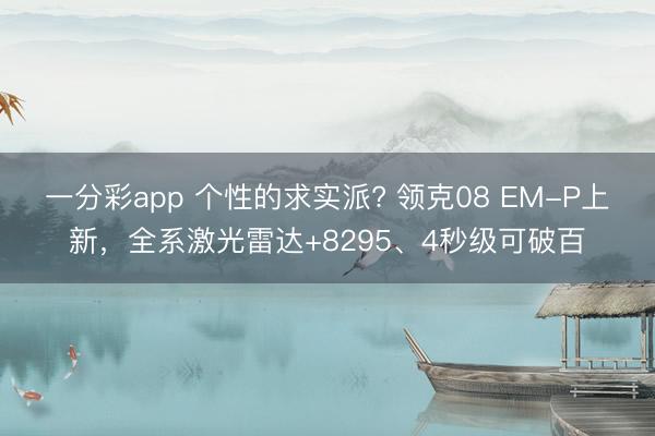 一分彩app 个性的求实派? 领克08 EM-P上新，全系激光雷达+8295、4秒级可破百