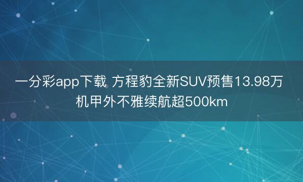 一分彩app下载 方程豹全新SUV预售13.98万 机甲外不雅续航超500km