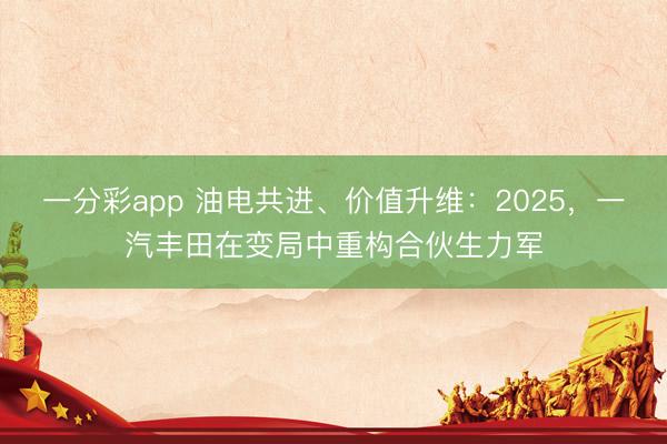 一分彩app 油电共进、价值升维:2025,一汽丰田在变局中重构合伙生力军