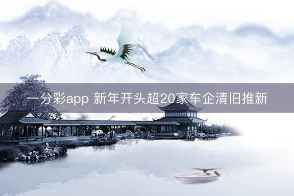 一分彩app 新年开头超20家车企清旧推新