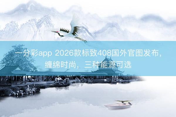 一分彩app 2026款标致408国外官图发布,缠绵时尚,三种能源可选