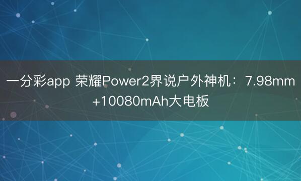 一分彩app 荣耀Power2界说户外神机：7.98mm+10080mAh大电板