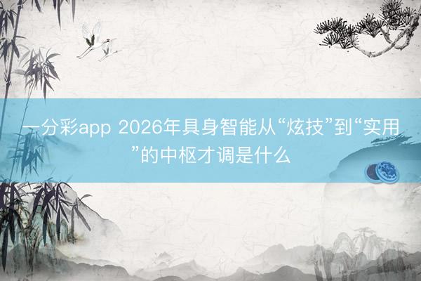 一分彩app 2026年具身智能从“炫技”到“实用”的中枢才调是什么