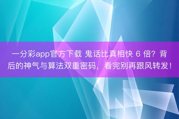 一分彩app官方下载 鬼话比真相快 6 倍？背后的神气与算法双重密码，看完别再跟风转发！
