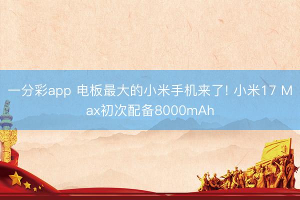 一分彩app 电板最大的小米手机来了! 小米17 Max初次配备8000mAh