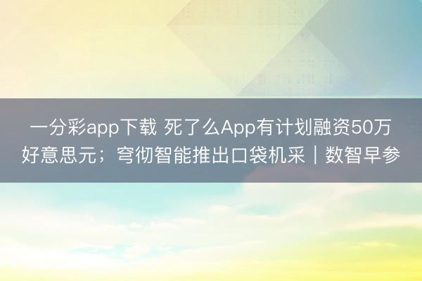 一分彩app下载 死了么App有计划融资50万好意思元；穹彻智能推出口袋机采｜数智早参