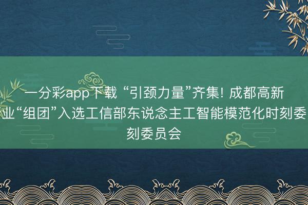 一分彩app下载 “引颈力量”齐集! 成都高新区企业“组团”入选工信部东说念主工智能模范化时刻委员会