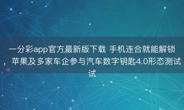 一分彩app官方最新版下载 手机连合就能解锁，苹果及多家车企参与汽车数字钥匙4.0形态测试