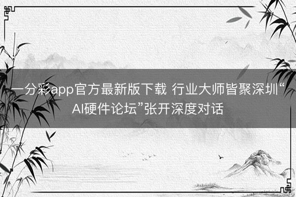 一分彩app官方最新版下载 行业大师皆聚深圳“AI硬件论坛”张开深度对话