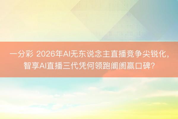 一分彩 2026年AI无东说念主直播竞争尖锐化，智享AI直播三代凭何领跑阛阓赢口碑?