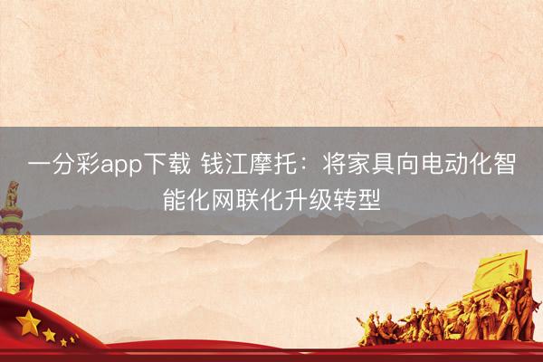 一分彩app下载 钱江摩托:将家具向电动化智能化网联化升级转型