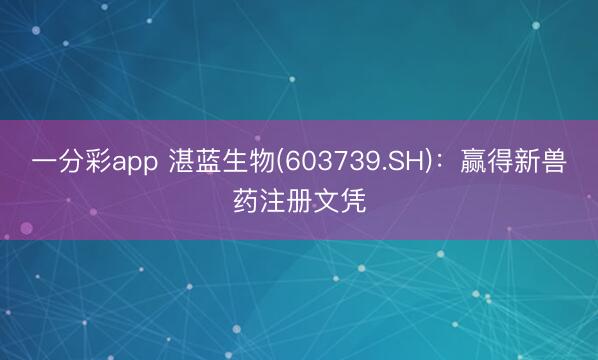 一分彩app 湛蓝生物(603739.SH)：赢得新兽药注册文凭