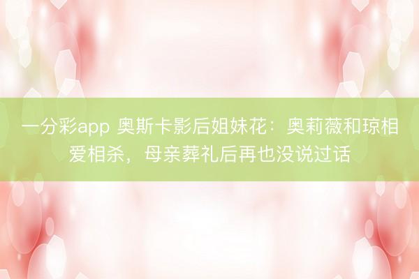 一分彩app 奥斯卡影后姐妹花:奥莉薇和琼相爱相杀,母亲葬礼后再也没说过话