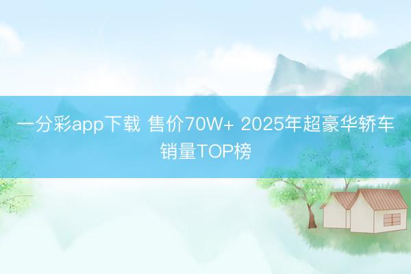 一分彩app下载 售价70W+ 2025年超豪华轿车销量TOP榜