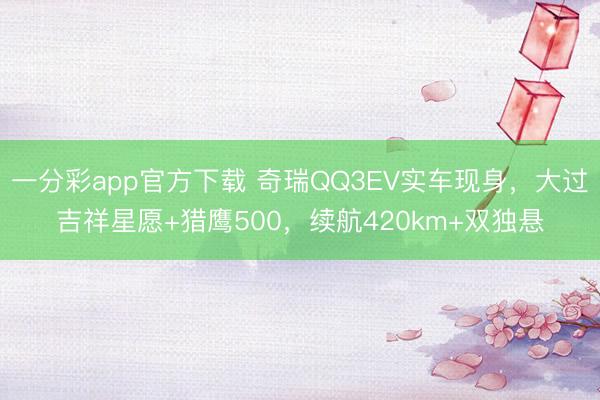 一分彩app官方下载 奇瑞QQ3EV实车现身，大过吉祥星愿+猎鹰500，续航420km+双独悬