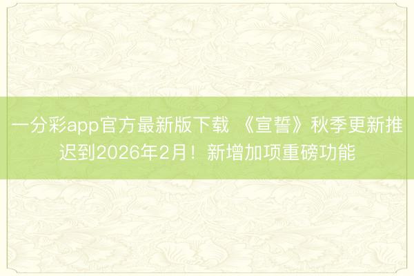 一分彩app官方最新版下载 《宣誓》秋季更新推迟到2026年2月!新增加项重磅功能