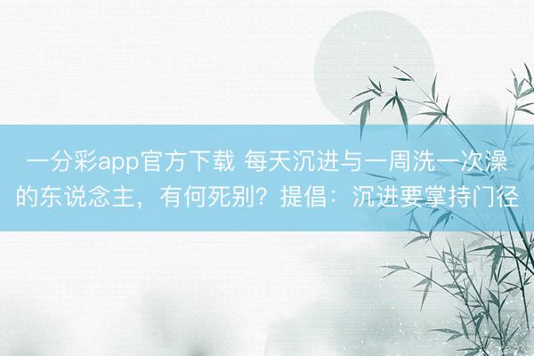 一分彩app官方下载 每天沉进与一周洗一次澡的东说念主,有何死别?提倡:沉进要掌持门径