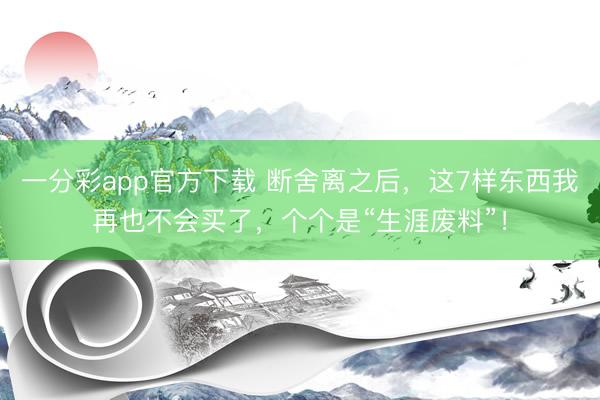 一分彩app官方下载 断舍离之后，这7样东西我再也不会买了，个个是“生涯废料”！