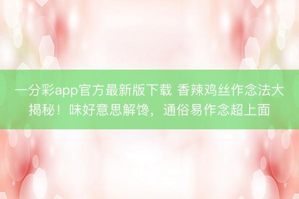 一分彩app官方最新版下载 香辣鸡丝作念法大揭秘！味好意思解馋，通俗易作念超上面