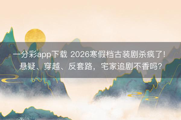 一分彩app下载 2026寒假档古装剧杀疯了! 悬疑、穿越、反套路,宅家追剧不香吗?