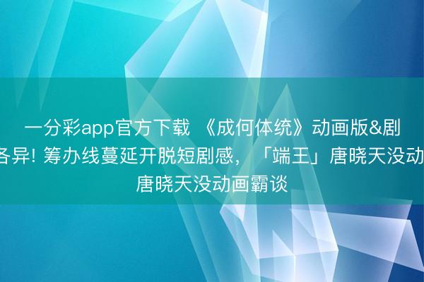 一分彩app官方下载 《成何体统》动画版&剧版5大各异! 筹办线蔓延开脱短剧感,「端王」唐晓天没动画霸谈