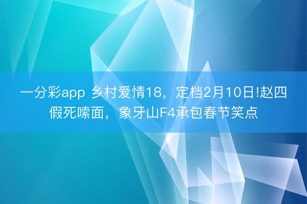 一分彩app 乡村爱情18,定档2月10日!赵四假死嗦面,象牙山F4承包春节笑点