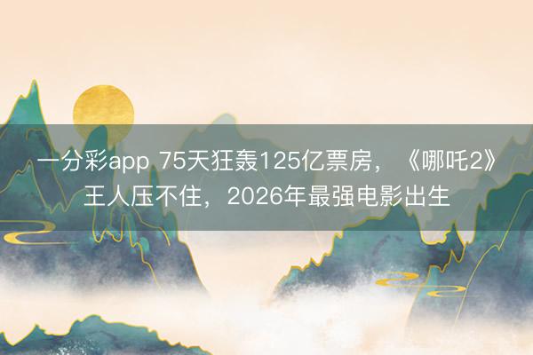 一分彩app 75天狂轰125亿票房，《哪吒2》王人压不住，2026年最强电影出生