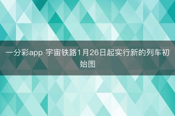 一分彩app 宇宙铁路1月26日起实行新的列车初始图
