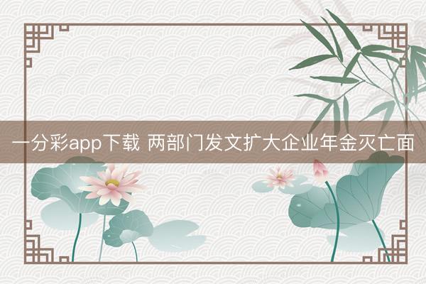 一分彩app下载 两部门发文扩大企业年金灭亡面