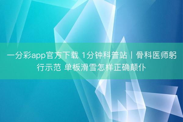 一分彩app官方下载 1分钟科普站丨骨科医师躬行示范 单板滑雪怎样正确颠仆