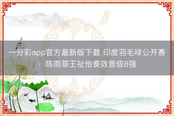 一分彩app官方最新版下载 印度羽毛球公开赛:陈雨菲王祉怡奏效晋级8强