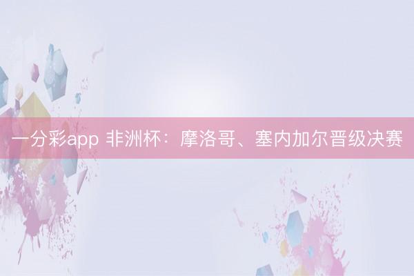 一分彩app 非洲杯:摩洛哥、塞内加尔晋级决赛