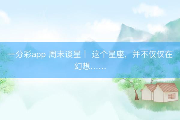 一分彩app 周末谈星｜ 这个星座，并不仅仅在幻想……