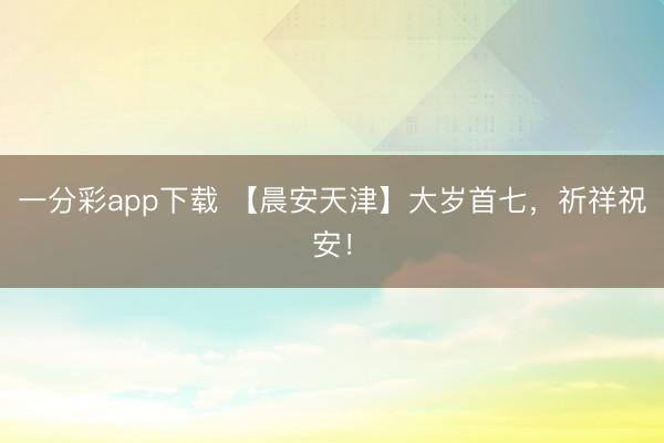 一分彩app下载 【晨安天津】大岁首七，祈祥祝安！
