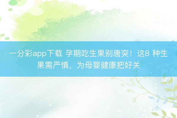 一分彩app下载 孕期吃生果别唐突！这8 种生果需严慎，为母婴健康把好关