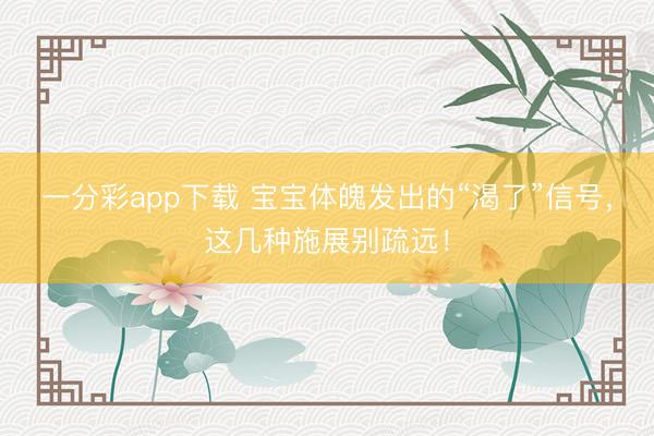 一分彩app下载 宝宝体魄发出的“渴了”信号，这几种施展别疏远！