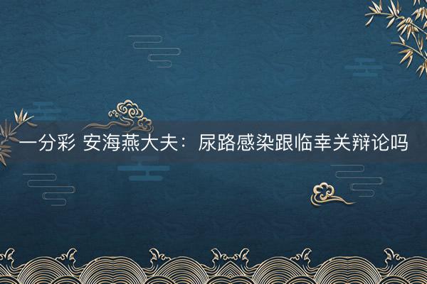 一分彩 安海燕大夫:尿路感染跟临幸关辩论吗