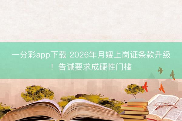 一分彩app下载 2026年月嫂上岗证条款升级！告诫要求成硬性门槛