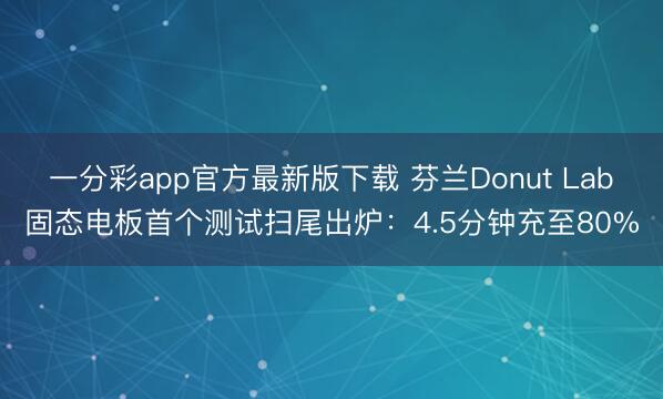 一分彩app官方最新版下载 芬兰Donut Lab固态电板首个测试扫尾出炉：4.5分钟充至80%