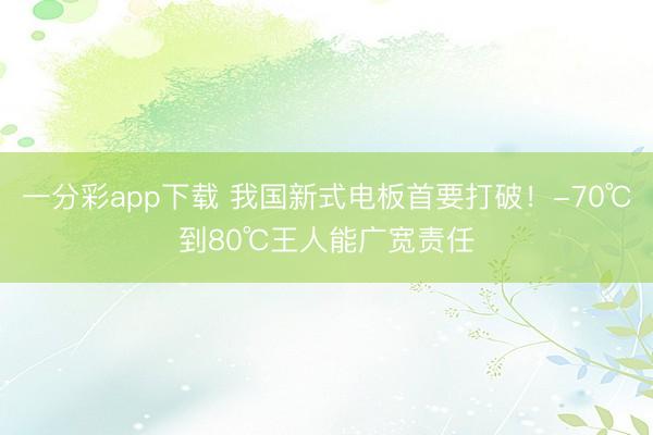 一分彩app下载 我国新式电板首要打破!-70℃到80℃王人能广宽责任