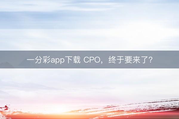 一分彩app下载 CPO,终于要来了?