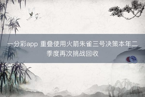 一分彩app 重叠使用火箭朱雀三号决策本年二季度再次挑战回收