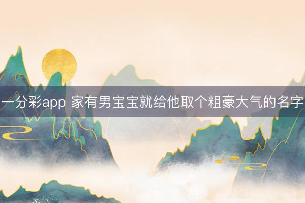 一分彩app 家有男宝宝就给他取个粗豪大气的名字