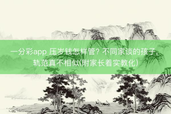 一分彩app 压岁钱怎样管? 不同家谈的孩子, 轨范真不相似(附家长着实教化)