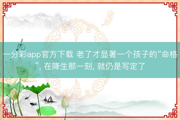 一分彩app官方下载 老了才显著一个孩子的“命格”, 在降生那一刻, 就仍是写定了