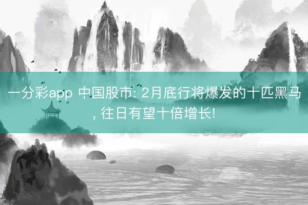 一分彩app 中国股市: 2月底行将爆发的十匹黑马, 往日有望十倍增长!