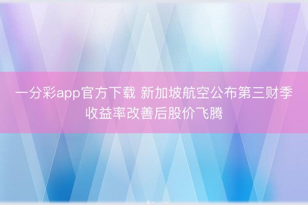一分彩app官方下载 新加坡航空公布第三财季收益率改善后股价飞腾