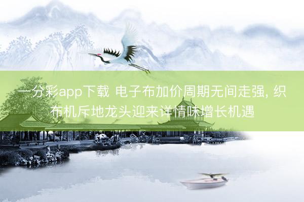 一分彩app下载 电子布加价周期无间走强， 织布机斥地龙头迎来详情味增长机遇