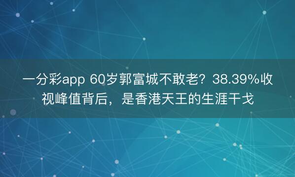 一分彩app 60岁郭富城不敢老?38.39%收视峰值背后,是香港天王的生涯干戈