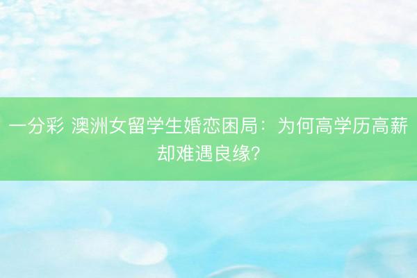 一分彩 澳洲女留学生婚恋困局:为何高学历高薪却难遇良缘?